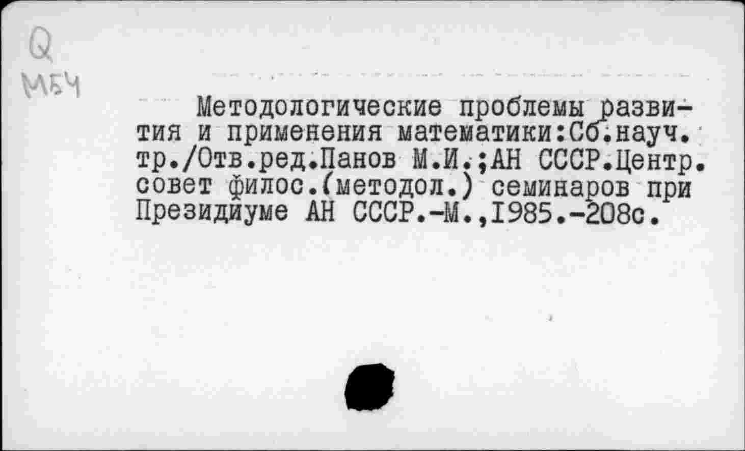 ﻿Методологические проблемы развития и применения математики:Сб.науч, тр./Отв.ред.Панов М.И.;АН СССР.Центр, совет филос.Гметодол.) семинаров при Президиуме АН СССР.-М.,1985.-208с.